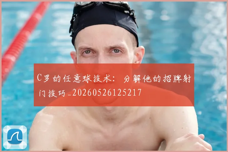 C罗的任意球技术：分解他的招牌射门技巧_20260526125217