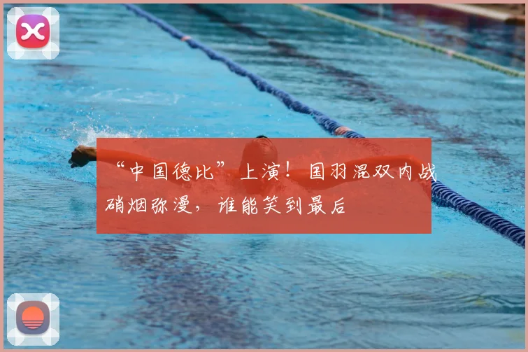 “中国德比”上演!国羽混双内战硝烟弥漫,谁能笑到最后