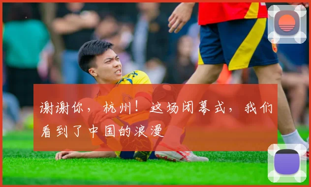 谢谢你，杭州！这场闭幕式，我们看到了中国的浪漫