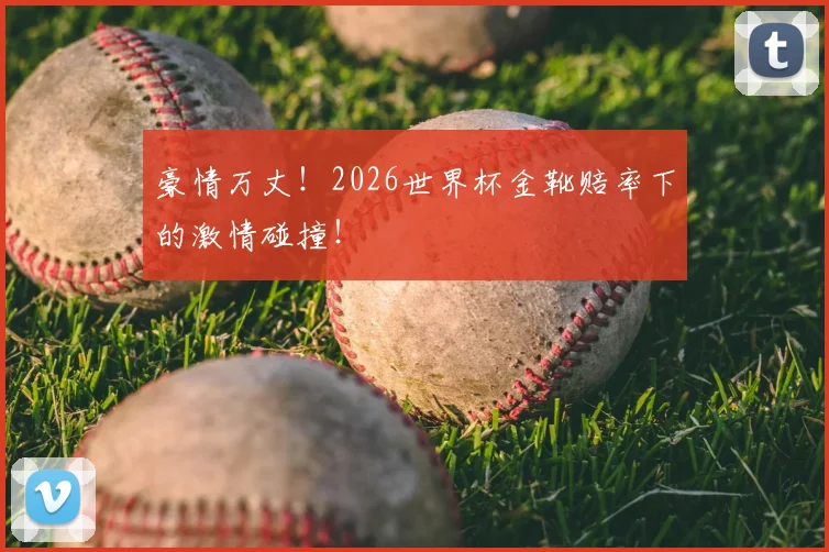 豪情万丈!2026世界杯金靴赔率下的激情碰撞!