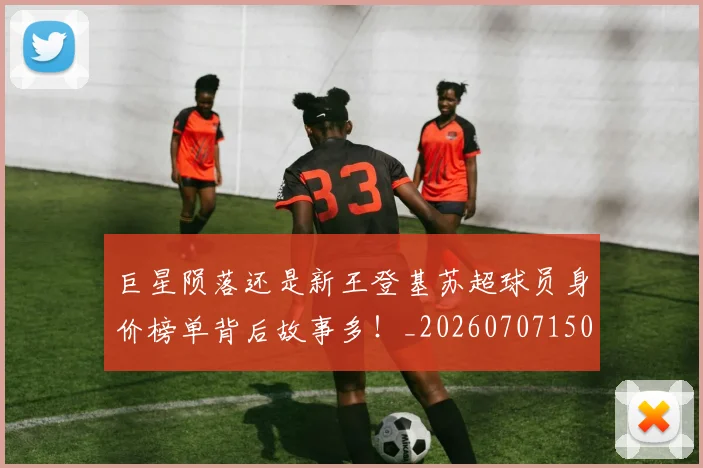 巨星陨落还是新王登基苏超球员身价榜单背后故事多！_20260707150739