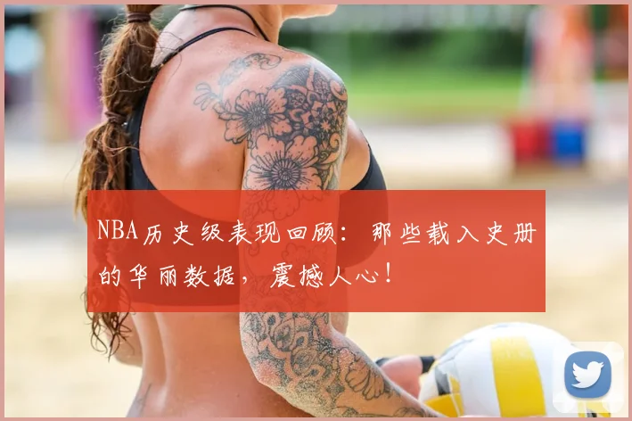 NBA历史级表现回顾：那些载入史册的华丽数据，震撼人心！
