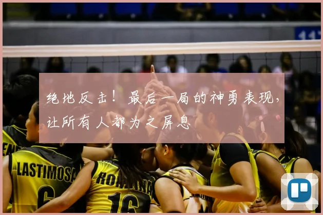 绝地反击!最后一局的神勇表现,让所有人都为之屏息