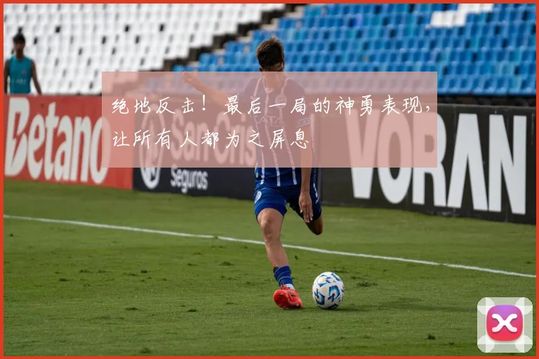 绝地反击！最后一局的神勇表现，让所有人都为之屏息