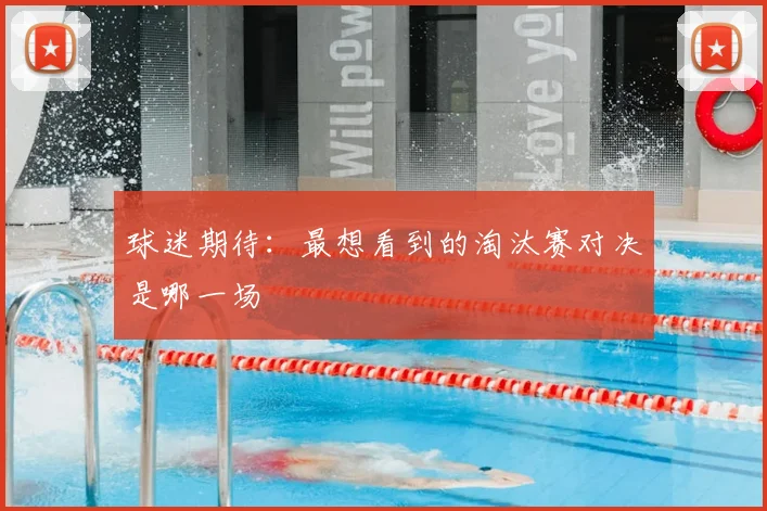 球迷期待:最想看到的淘汰赛对决是哪一场