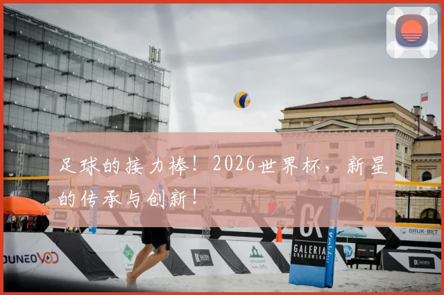 足球的接力棒！2026世界杯，新星的传承与创新！