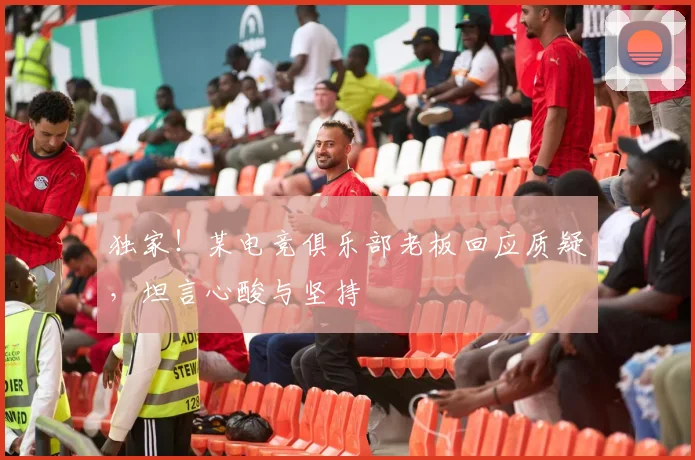 独家！某电竞俱乐部老板回应质疑，坦言心酸与坚持