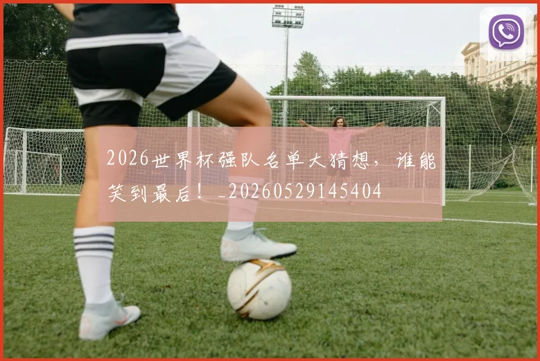 2026世界杯强队名单大猜想,谁能笑到最后!_20260529145404