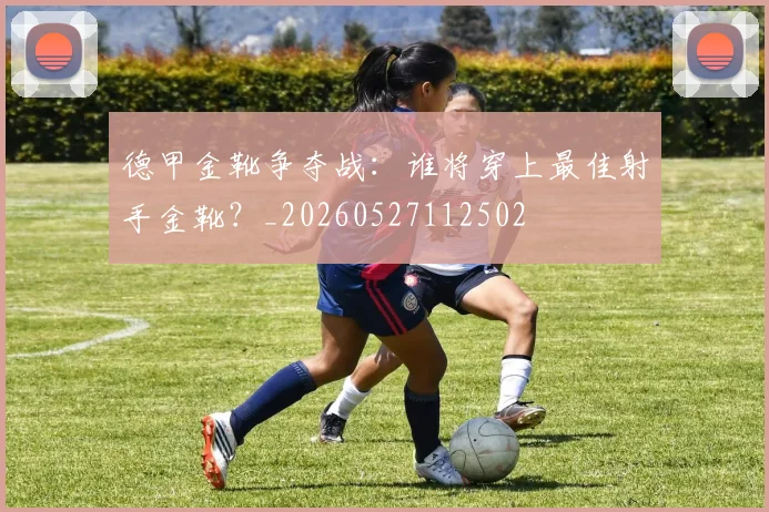 德甲金靴争夺战:谁将穿上最佳射手金靴?_20260527112502