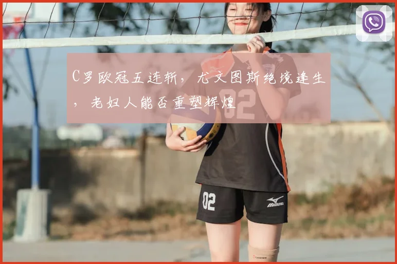 C罗欧冠五连斩，尤文图斯绝境逢生，老妇人能否重塑辉煌