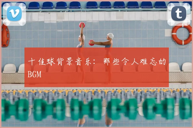 十佳球背景音乐：那些令人难忘的BGM