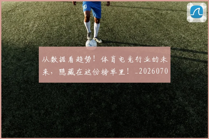 从数据看趋势！体育电竞行业的未来，隐藏在这份榜单里！_20260703214645