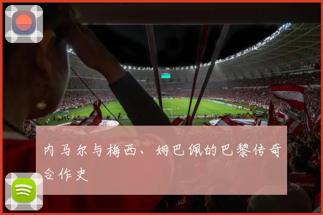 内马尔与梅西、姆巴佩的巴黎传奇合作史