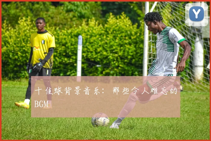 十佳球背景音乐:那些令人难忘的BGM
