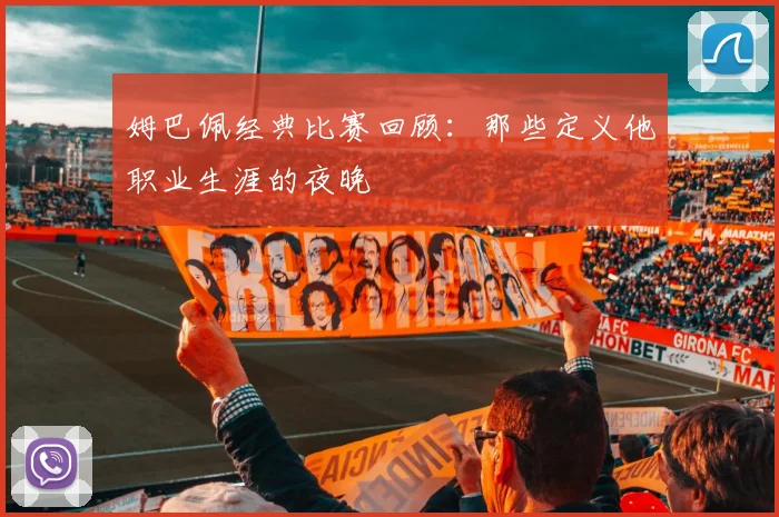 姆巴佩经典比赛回顾：那些定义他职业生涯的夜晚