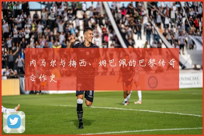内马尔与梅西、姆巴佩的巴黎传奇合作史