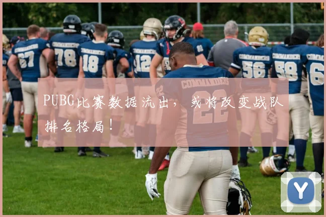 PUBG比赛数据流出，或将改变战队排名格局！