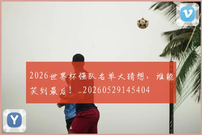 2026世界杯强队名单大猜想，谁能笑到最后！_20260529145404