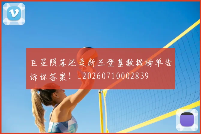 巨星陨落还是新王登基数据榜单告诉你答案！_20260710002839