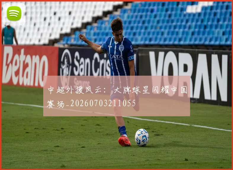 中超外援风云：大牌球星闪耀中国赛场_20260703211055