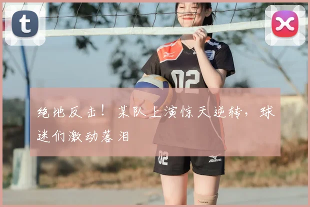 绝地反击！某队上演惊天逆转，球迷们激动落泪