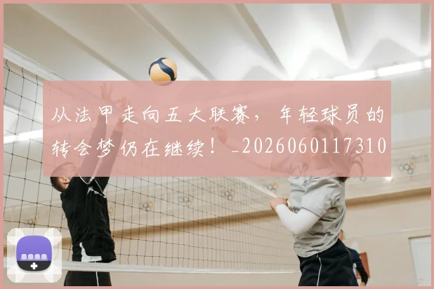 从法甲走向五大联赛，年轻球员的转会梦仍在继续！_20260601173109