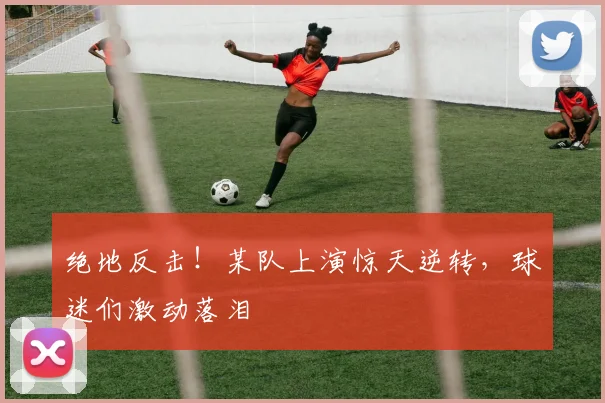 绝地反击!某队上演惊天逆转,球迷们激动落泪