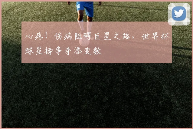 心疼！伤病阻碍巨星之路，世界杯球星榜争夺添变数