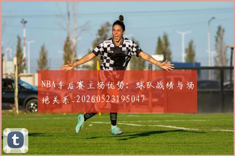 NBA季后赛主场优势：球队战绩与场地关系_20260523195047