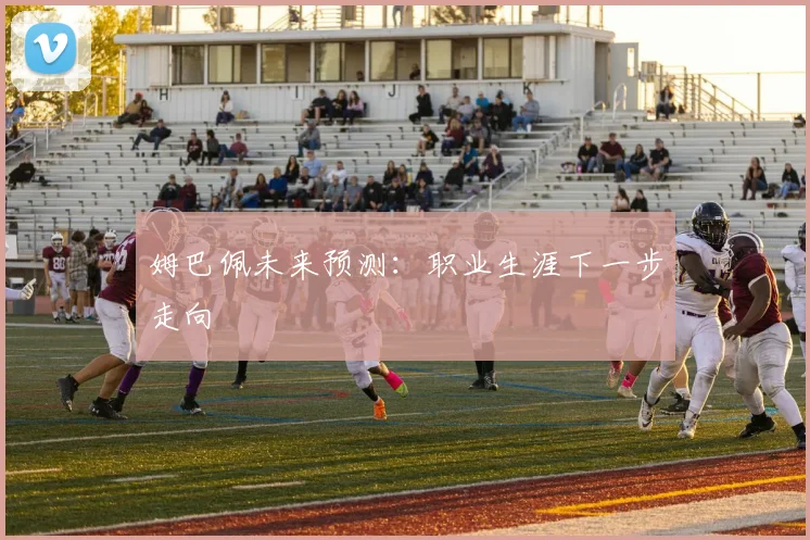 姆巴佩未来预测：职业生涯下一步走向