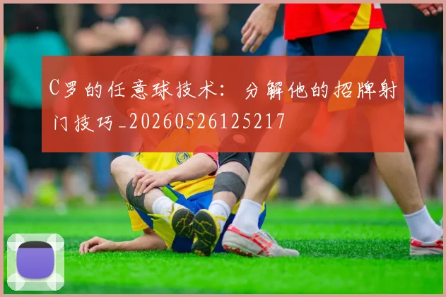 C罗的任意球技术:分解他的招牌射门技巧_20260526125217