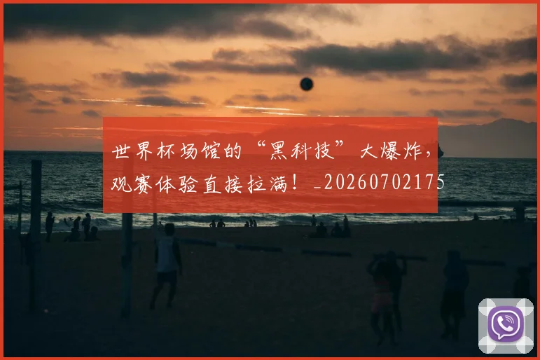 世界杯场馆的“黑科技”大爆炸,观赛体验直接拉满!_20260702175652