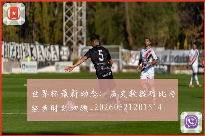 世界杯最新动态：历史数据对比与经典时刻回顾_20260521201514