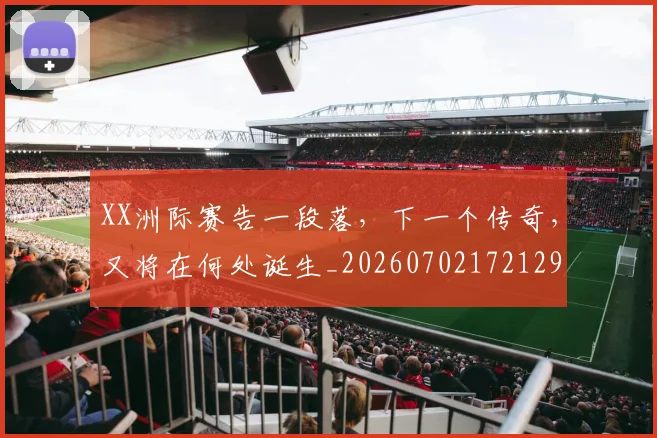XX洲际赛告一段落,下一个传奇,又将在何处诞生_20260702172129