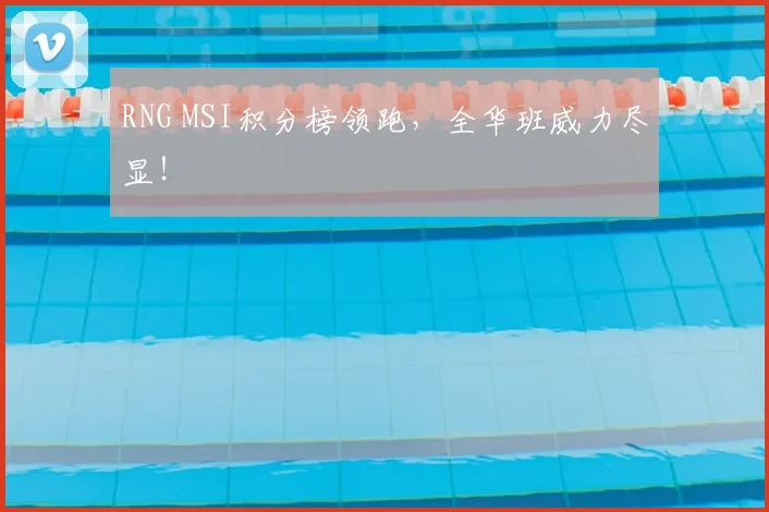 RNG MSI积分榜领跑，全华班威力尽显！