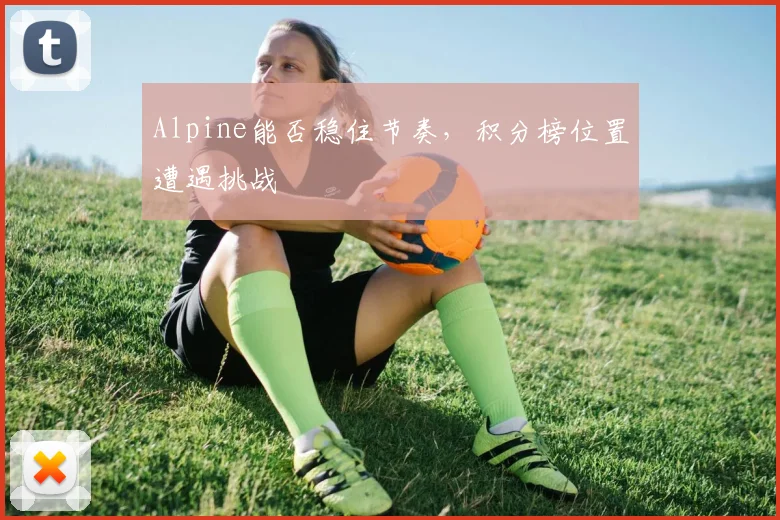Alpine能否稳住节奏，积分榜位置遭遇挑战