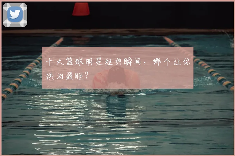 十大篮球明星经典瞬间，哪个让你热泪盈眶？