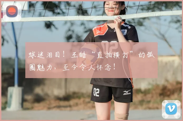 球迷泪目！王皓“直拍横打”的弧圈魅力，至今令人怀念！