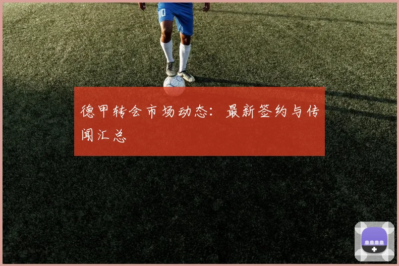 德甲转会市场动态:最新签约与传闻汇总