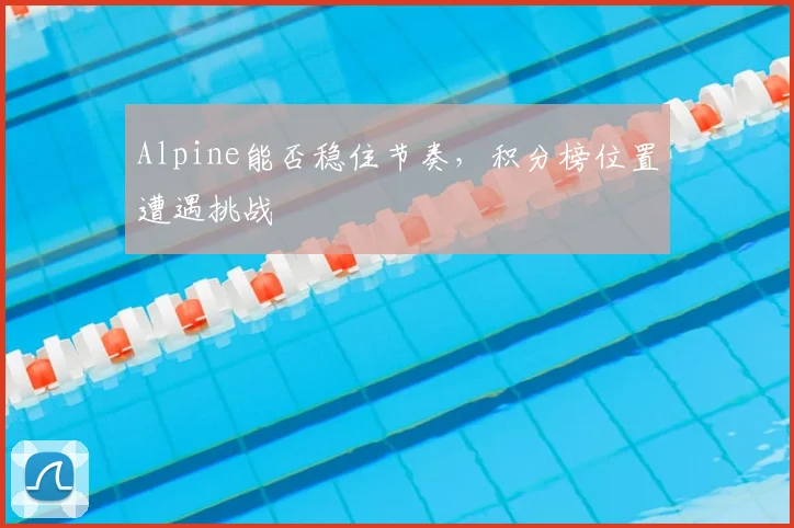 Alpine能否稳住节奏,积分榜位置遭遇挑战