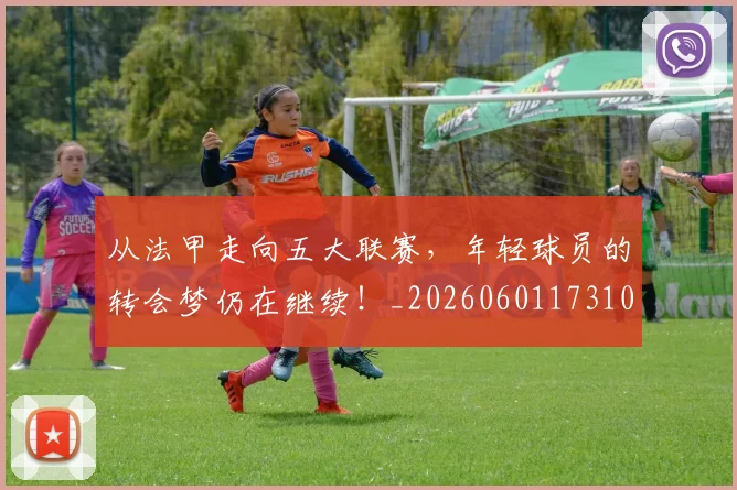 从法甲走向五大联赛,年轻球员的转会梦仍在继续!_20260601173109