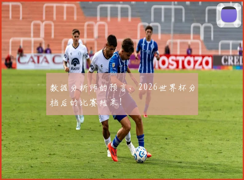 数据分析师的预言,2026世界杯分档后的比赛结果!