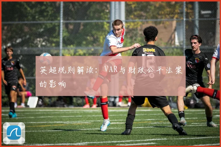 英超规则解读：VAR与财政公平法案的影响