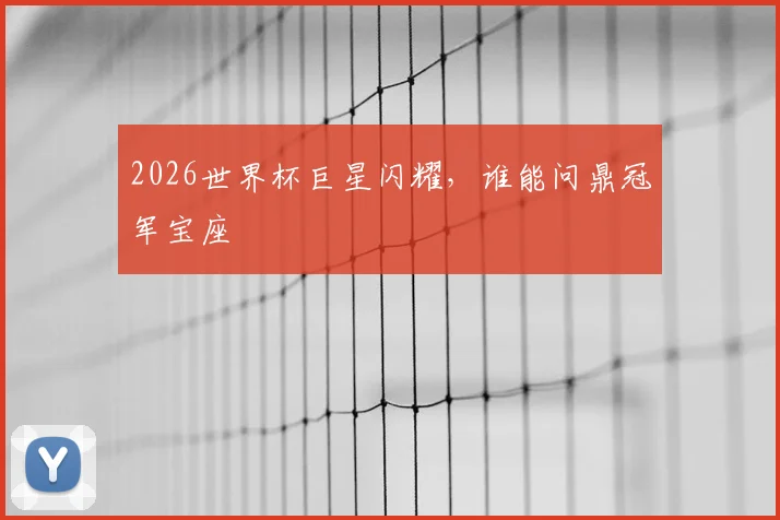 2026世界杯巨星闪耀，谁能问鼎冠军宝座