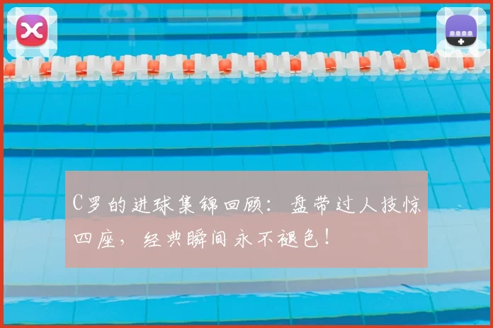 C罗的进球集锦回顾：盘带过人技惊四座，经典瞬间永不褪色！