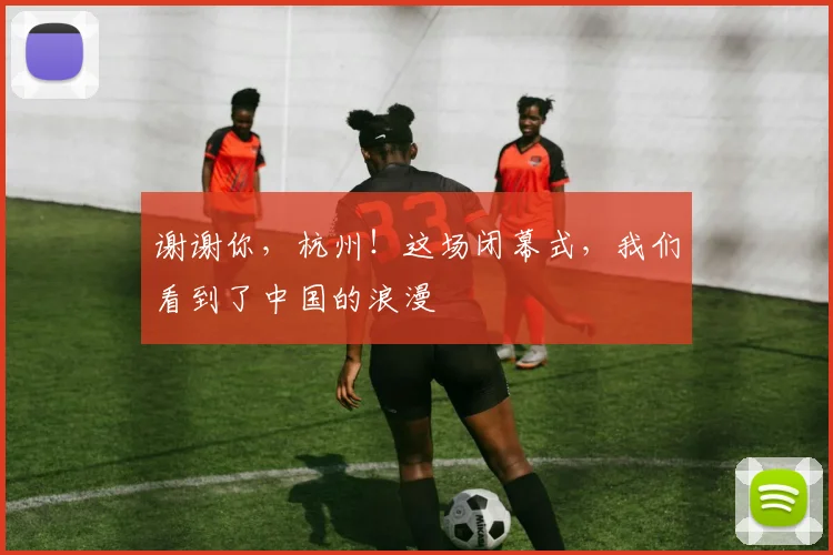 谢谢你，杭州！这场闭幕式，我们看到了中国的浪漫