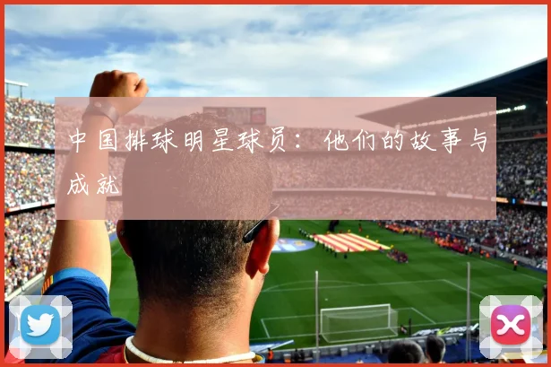 中国排球明星球员：他们的故事与成就