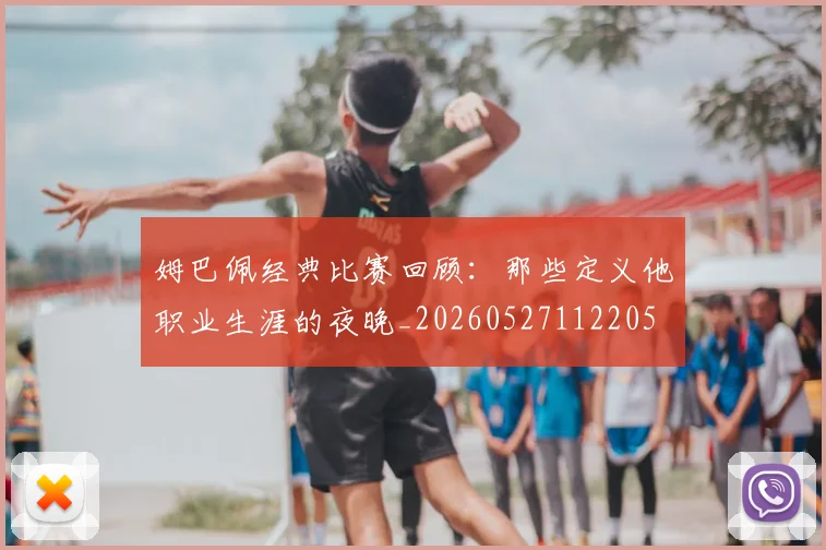 姆巴佩经典比赛回顾：那些定义他职业生涯的夜晚_20260527112205