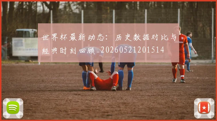 世界杯最新动态:历史数据对比与经典时刻回顾_20260521201514