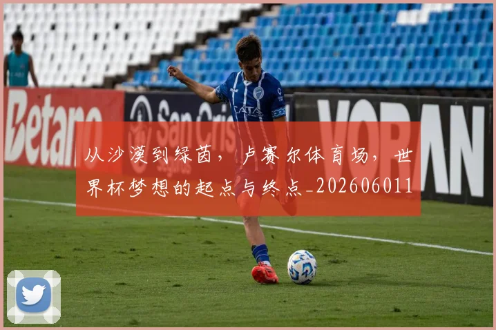 从沙漠到绿茵，卢赛尔体育场，世界杯梦想的起点与终点_20260601173108